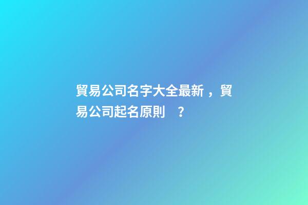 貿易公司名字大全最新，貿易公司起名原則？-第1張-公司起名-玄機派